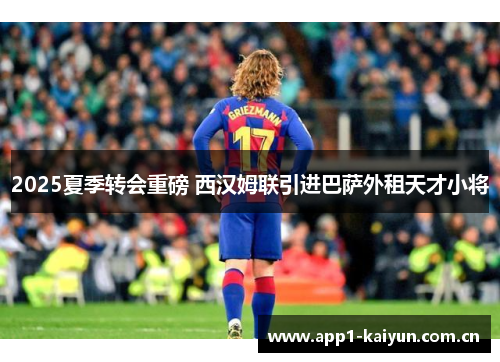 2025夏季转会重磅 西汉姆联引进巴萨外租天才小将 2025夏季转会重磅 西汉姆联引进巴萨外租天才小将