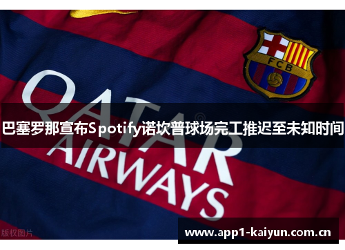 巴塞罗那宣布Spotify诺坎普球场完工推迟至未知时间 巴塞罗那宣布Spotify诺坎普球场完工推迟至未知时间