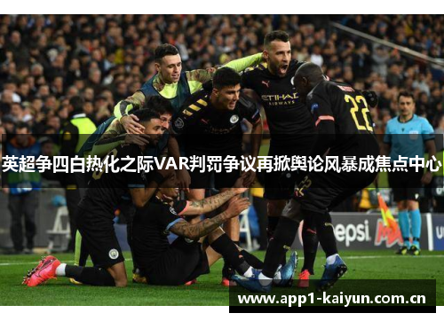 英超争四白热化之际VAR判罚争议再掀舆论风暴成焦点中心 英超争四白热化之际VAR判罚争议再掀舆论风暴成焦点中心